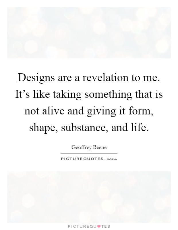 Designs are a revelation to me. It's like taking something that is not alive and giving it form, shape, substance, and life. Picture Quote #1