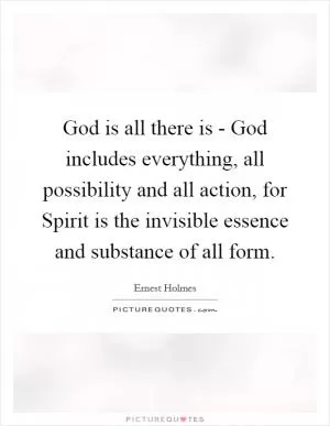 God is all there is - God includes everything, all possibility and all action, for Spirit is the invisible essence and substance of all form Picture Quote #1