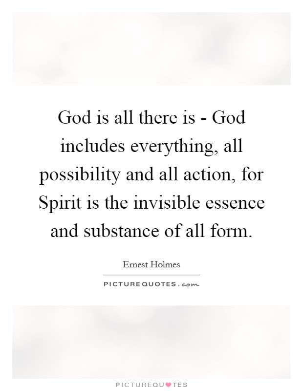 God is all there is - God includes everything, all possibility and all action, for Spirit is the invisible essence and substance of all form. Picture Quote #1