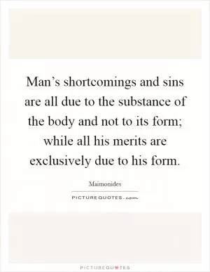 Man’s shortcomings and sins are all due to the substance of the body and not to its form; while all his merits are exclusively due to his form Picture Quote #1
