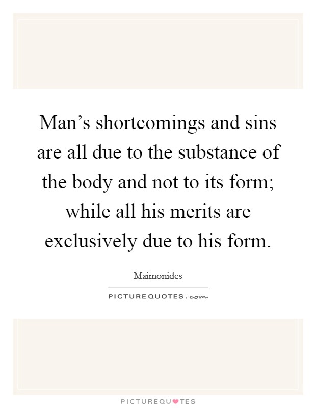 Man's shortcomings and sins are all due to the substance of the body and not to its form; while all his merits are exclusively due to his form. Picture Quote #1