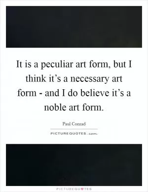 It is a peculiar art form, but I think it’s a necessary art form - and I do believe it’s a noble art form Picture Quote #1
