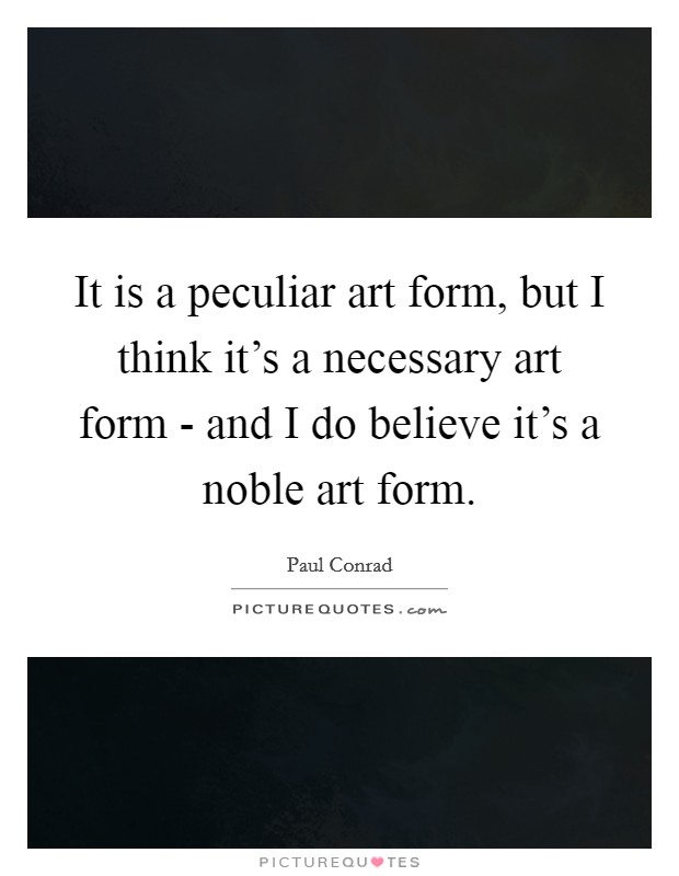 It is a peculiar art form, but I think it's a necessary art form - and I do believe it's a noble art form. Picture Quote #1