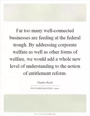 Far too many well-connected businesses are feeding at the federal trough. By addressing corporate welfare as well as other forms of welfare, we would add a whole new level of understanding to the notion of entitlement reform Picture Quote #1