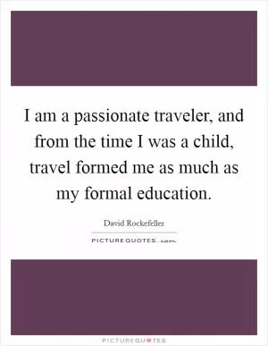 I am a passionate traveler, and from the time I was a child, travel formed me as much as my formal education Picture Quote #1