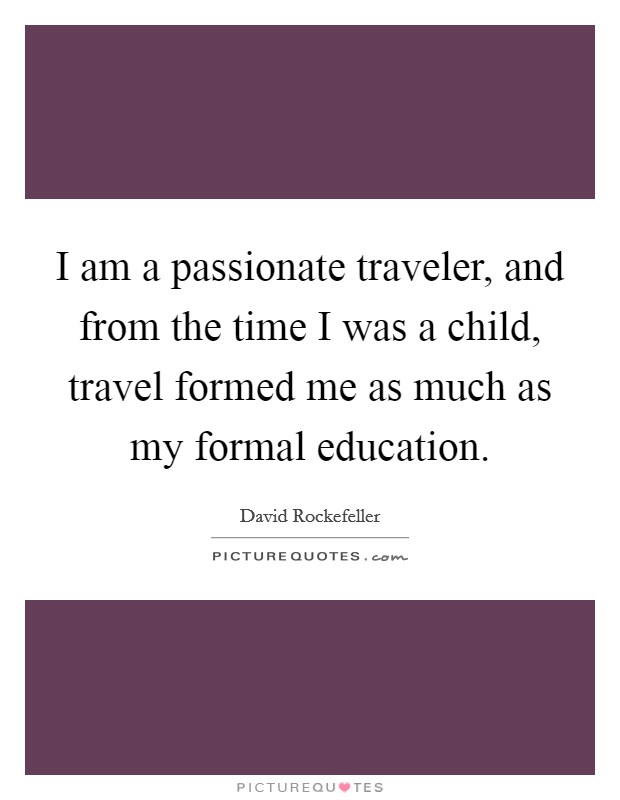 I am a passionate traveler, and from the time I was a child, travel formed me as much as my formal education. Picture Quote #1