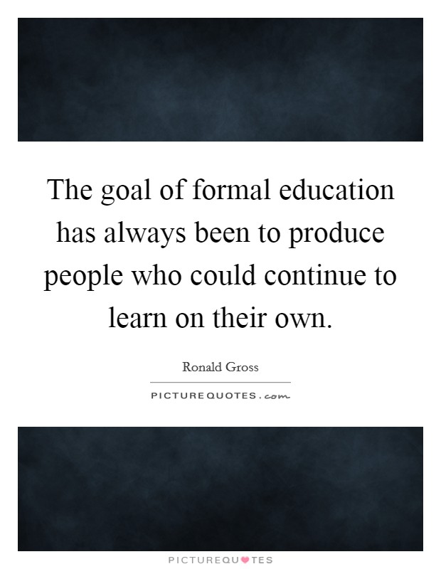 The goal of formal education has always been to produce people who could continue to learn on their own. Picture Quote #1