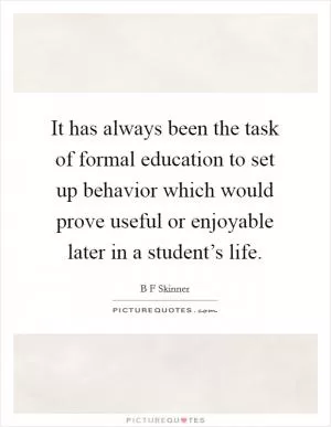 It has always been the task of formal education to set up behavior which would prove useful or enjoyable later in a student’s life Picture Quote #1