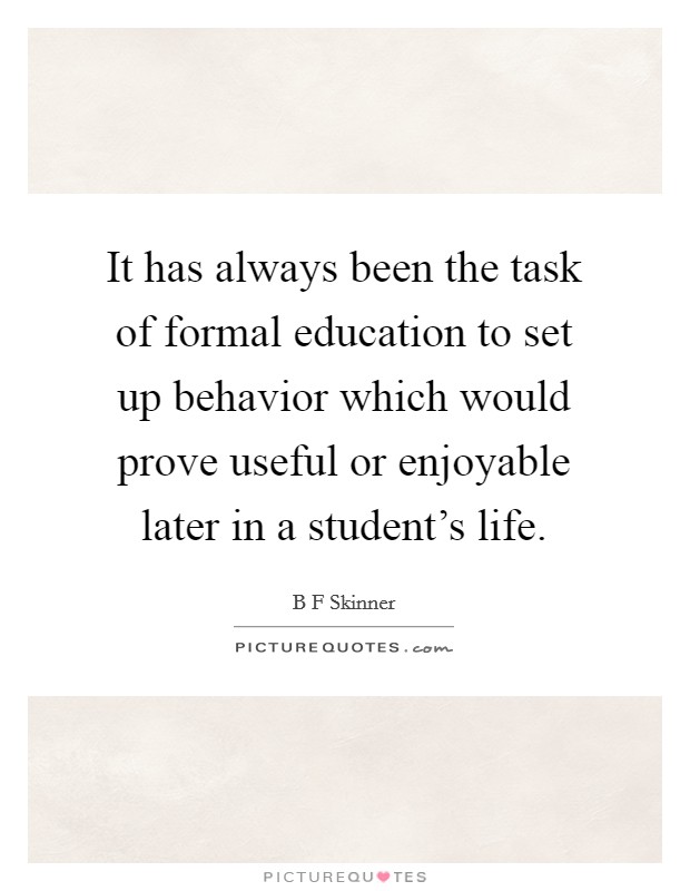 It has always been the task of formal education to set up behavior which would prove useful or enjoyable later in a student's life. Picture Quote #1