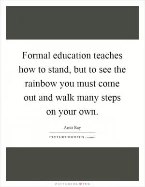 Formal education teaches how to stand, but to see the rainbow you must come out and walk many steps on your own Picture Quote #1