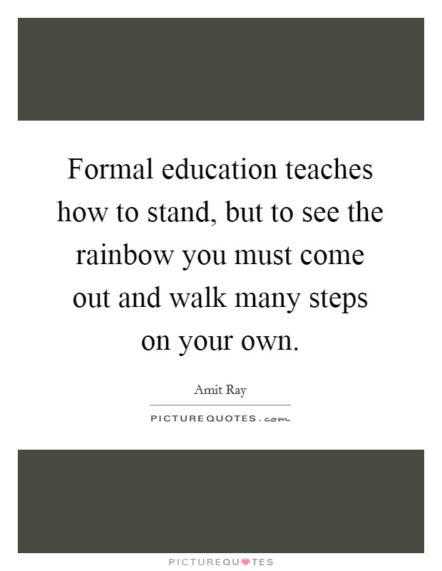 Formal education teaches how to stand, but to see the rainbow you must come out and walk many steps on your own. Picture Quote #1