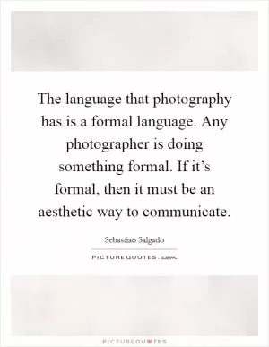 The language that photography has is a formal language. Any photographer is doing something formal. If it’s formal, then it must be an aesthetic way to communicate Picture Quote #1