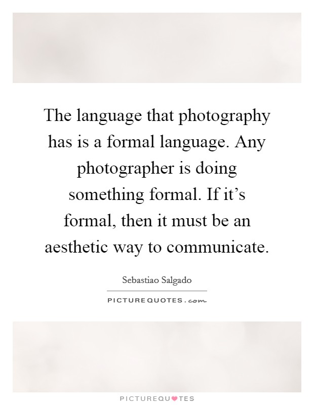 The language that photography has is a formal language. Any photographer is doing something formal. If it's formal, then it must be an aesthetic way to communicate. Picture Quote #1