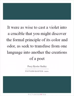 It were as wise to cast a violet into a crucible that you might discover the formal principle of its color and odor, as seek to transfuse from one language into another the creations of a poet Picture Quote #1