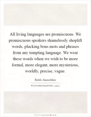 All living languages are promiscuous. We promiscuous speakers shamelessly shoplift words, plucking bons mots and phrases from any tempting language. We wear these words when we wish to be more formal, more elegant, more mysterious, worldly, precise, vague Picture Quote #1