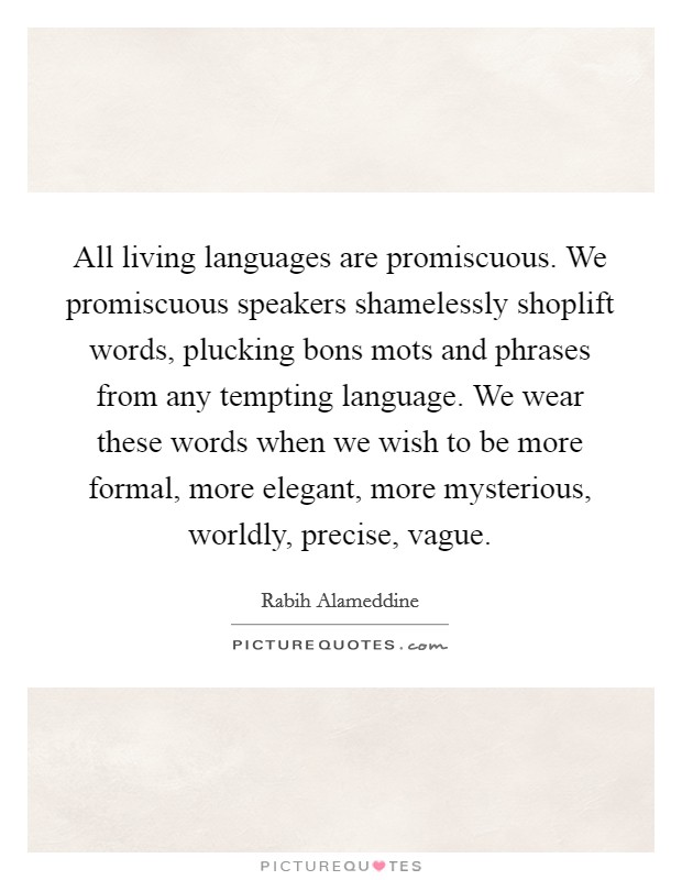 All living languages are promiscuous. We promiscuous speakers shamelessly shoplift words, plucking bons mots and phrases from any tempting language. We wear these words when we wish to be more formal, more elegant, more mysterious, worldly, precise, vague. Picture Quote #1