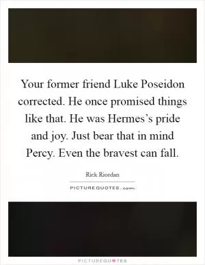 Your former friend Luke  Poseidon corrected. He once promised things like that. He was Hermes’s pride and joy. Just bear that in mind Percy. Even the bravest can fall Picture Quote #1