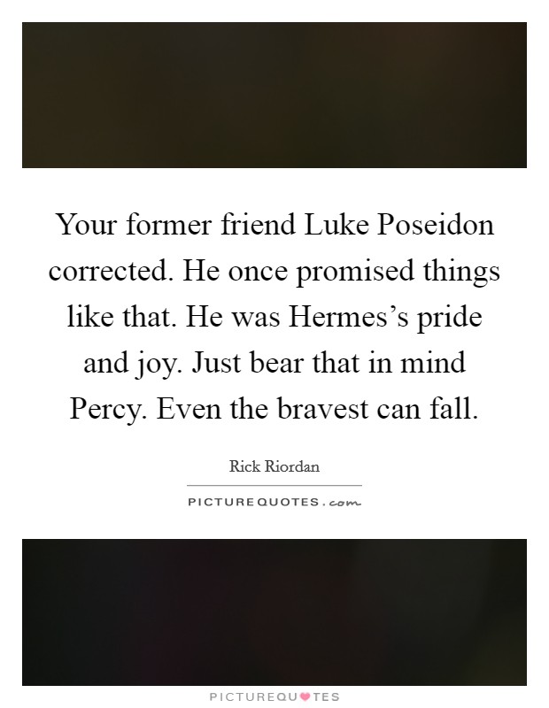 Your former friend Luke  Poseidon corrected. He once promised things like that. He was Hermes's pride and joy. Just bear that in mind Percy. Even the bravest can fall. Picture Quote #1