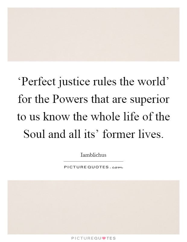 ‘Perfect justice rules the world' for the Powers that are superior to us know the whole life of the Soul and all its' former lives. Picture Quote #1