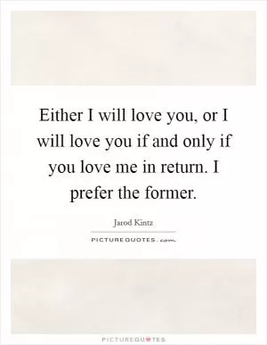 Either I will love you, or I will love you if and only if you love me in return. I prefer the former Picture Quote #1
