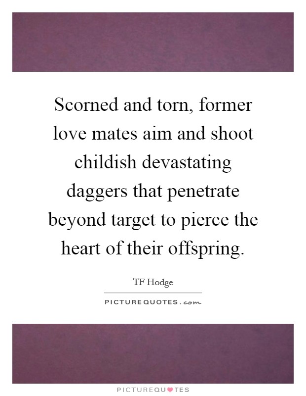Scorned and torn, former love mates aim and shoot childish devastating daggers that penetrate beyond target to pierce the heart of their offspring. Picture Quote #1