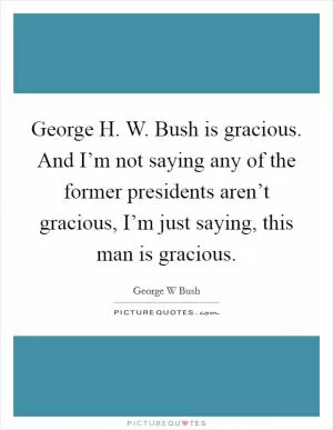 George H. W. Bush is gracious. And I’m not saying any of the former presidents aren’t gracious, I’m just saying, this man is gracious Picture Quote #1