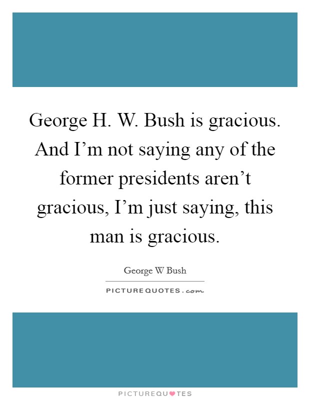 George H. W. Bush is gracious. And I'm not saying any of the former presidents aren't gracious, I'm just saying, this man is gracious. Picture Quote #1
