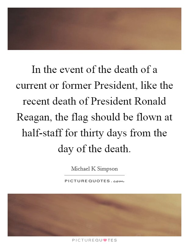 In the event of the death of a current or former President, like the recent death of President Ronald Reagan, the flag should be flown at half-staff for thirty days from the day of the death. Picture Quote #1