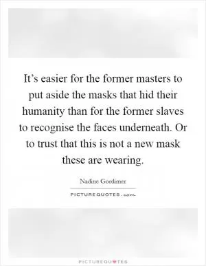 It’s easier for the former masters to put aside the masks that hid their humanity than for the former slaves to recognise the faces underneath. Or to trust that this is not a new mask these are wearing Picture Quote #1