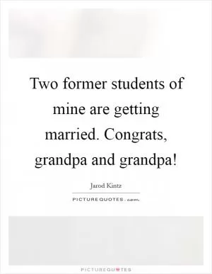 Two former students of mine are getting married. Congrats, grandpa and grandpa! Picture Quote #1