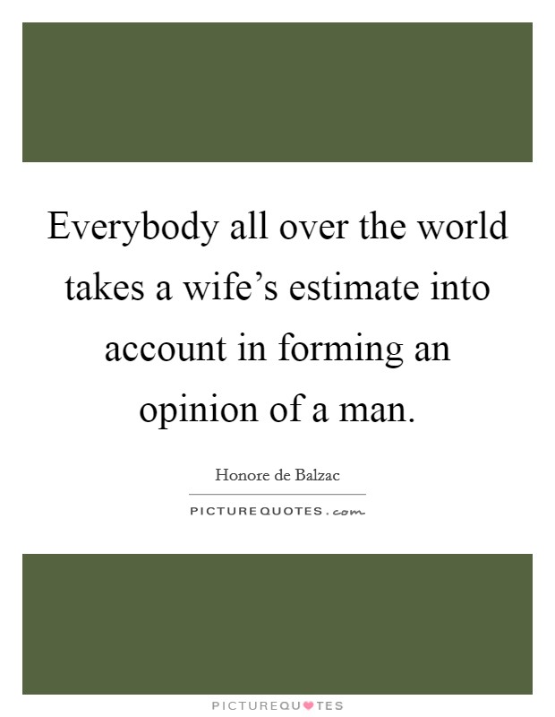Everybody all over the world takes a wife's estimate into account in forming an opinion of a man. Picture Quote #1