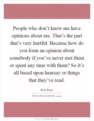 People who don’t know me have opinions about me. That’s the part that’s very hurtful. Because how do you form an opinion about somebody if you’ve never met them or spent any time with them? So it’s all based upon hearsay or things that they’ve read Picture Quote #1