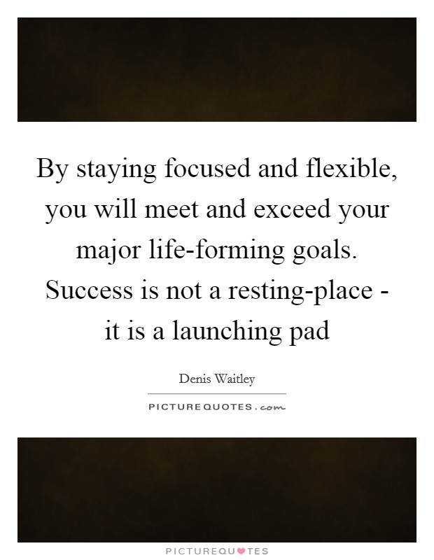 By staying focused and flexible, you will meet and exceed your major life-forming goals. Success is not a resting-place - it is a launching pad Picture Quote #1