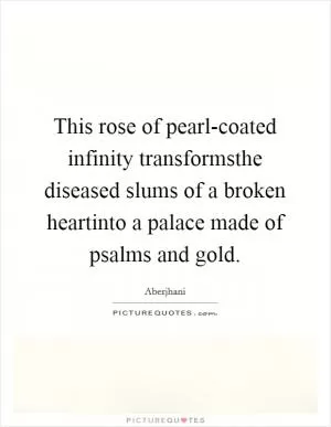 This rose of pearl-coated infinity transformsthe diseased slums of a broken heartinto a palace made of psalms and gold Picture Quote #1