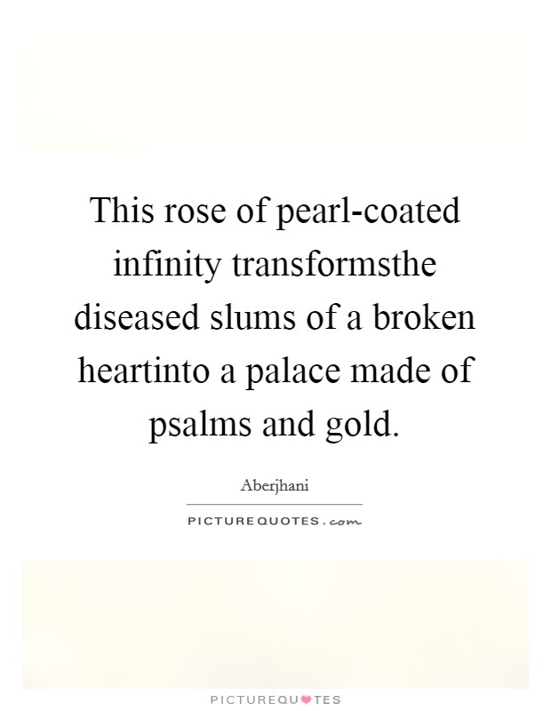 This rose of pearl-coated infinity transformsthe diseased slums of a broken heartinto a palace made of psalms and gold. Picture Quote #1