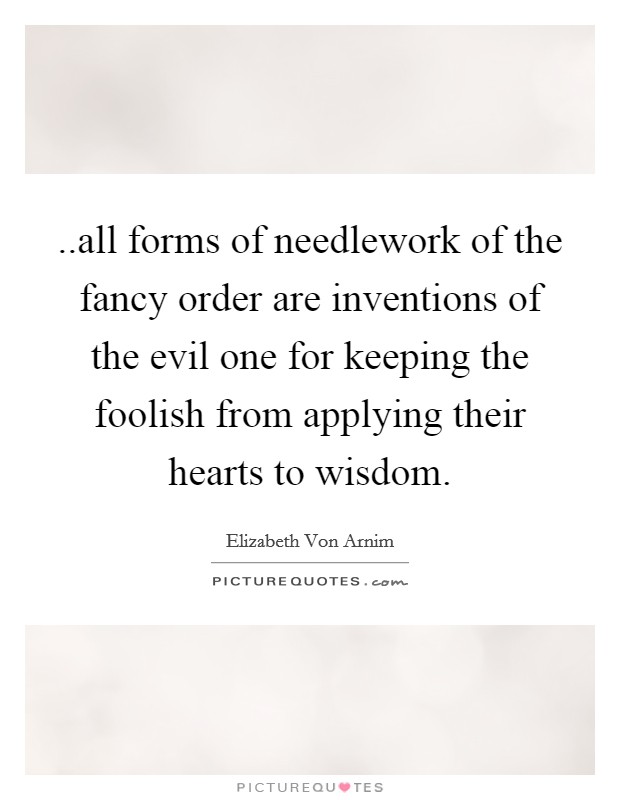 ..all forms of needlework of the fancy order are inventions of the evil one for keeping the foolish from applying their hearts to wisdom. Picture Quote #1