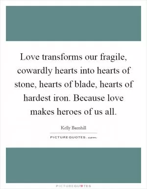 Love transforms our fragile, cowardly hearts into hearts of stone, hearts of blade, hearts of hardest iron. Because love makes heroes of us all Picture Quote #1