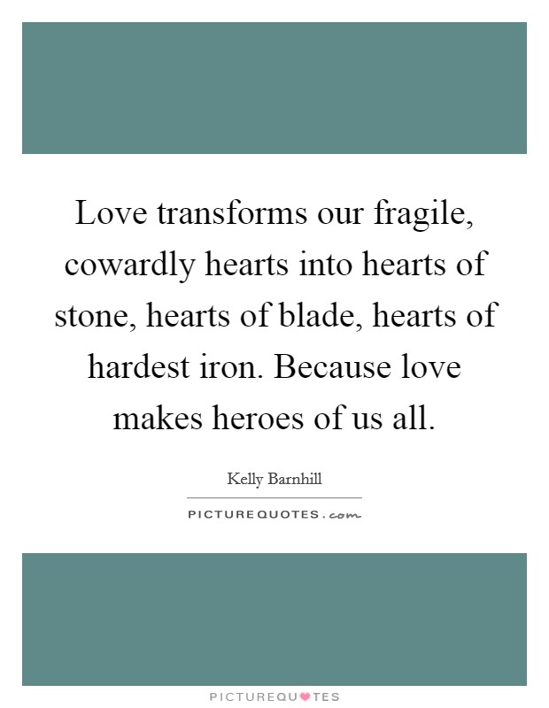 Love transforms our fragile, cowardly hearts into hearts of stone, hearts of blade, hearts of hardest iron. Because love makes heroes of us all. Picture Quote #1