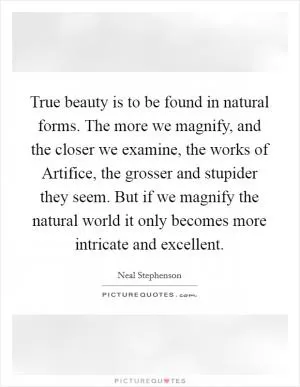 True beauty is to be found in natural forms. The more we magnify, and the closer we examine, the works of Artifice, the grosser and stupider they seem. But if we magnify the natural world it only becomes more intricate and excellent Picture Quote #1