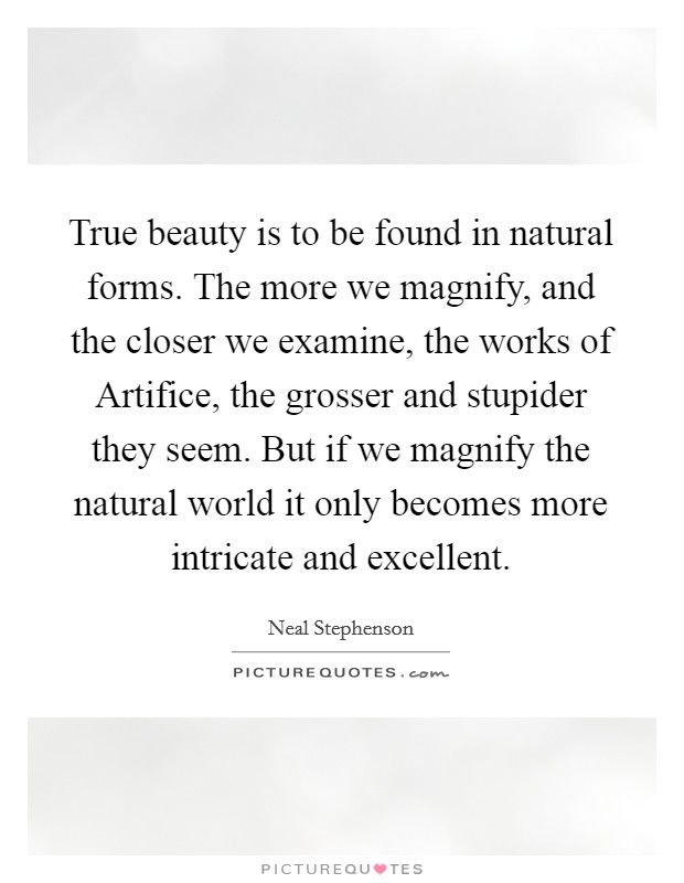 True beauty is to be found in natural forms. The more we magnify, and the closer we examine, the works of Artifice, the grosser and stupider they seem. But if we magnify the natural world it only becomes more intricate and excellent. Picture Quote #1