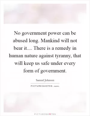 No government power can be abused long. Mankind will not bear it.... There is a remedy in human nature against tyranny, that will keep us safe under every form of government Picture Quote #1