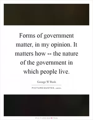 Forms of government matter, in my opinion. It matters how -- the nature of the government in which people live Picture Quote #1
