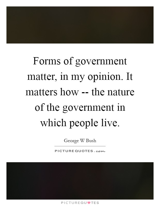 Forms of government matter, in my opinion. It matters how -- the nature of the government in which people live. Picture Quote #1