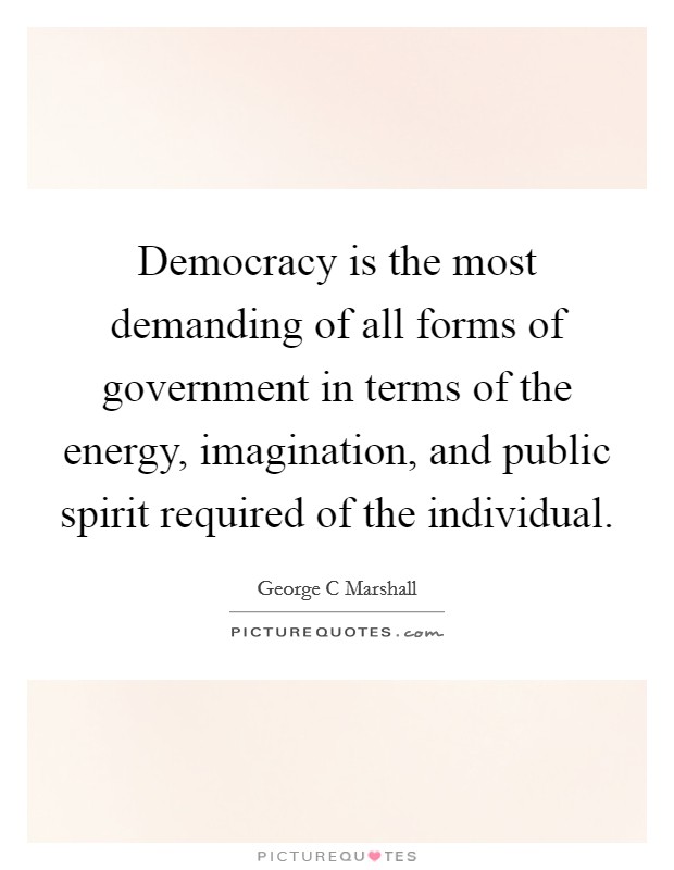 Democracy is the most demanding of all forms of government in terms of the energy, imagination, and public spirit required of the individual. Picture Quote #1