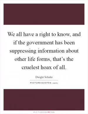 We all have a right to know, and if the government has been suppressing information about other life forms, that’s the cruelest hoax of all Picture Quote #1