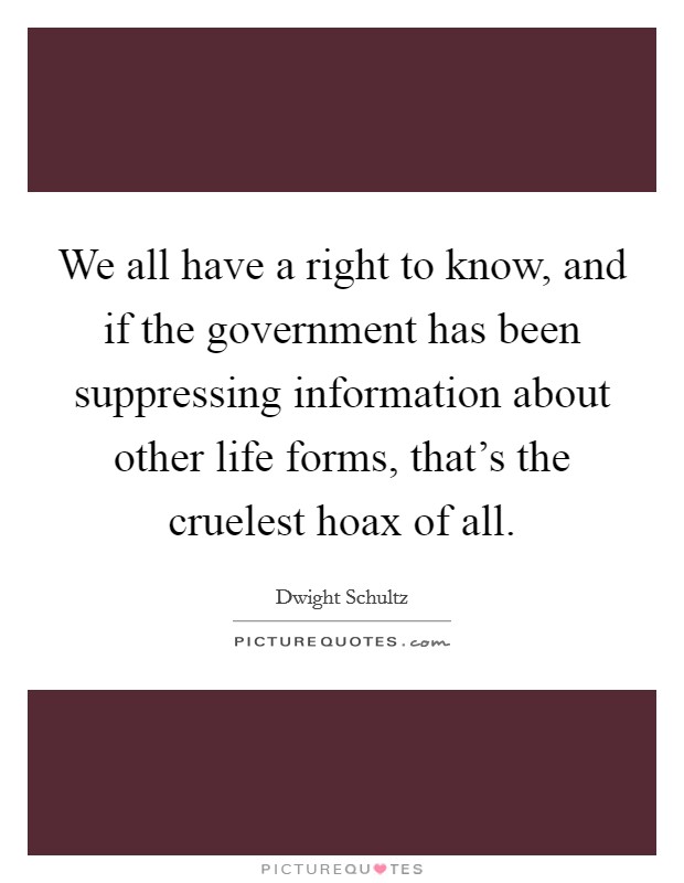 We all have a right to know, and if the government has been suppressing information about other life forms, that's the cruelest hoax of all. Picture Quote #1