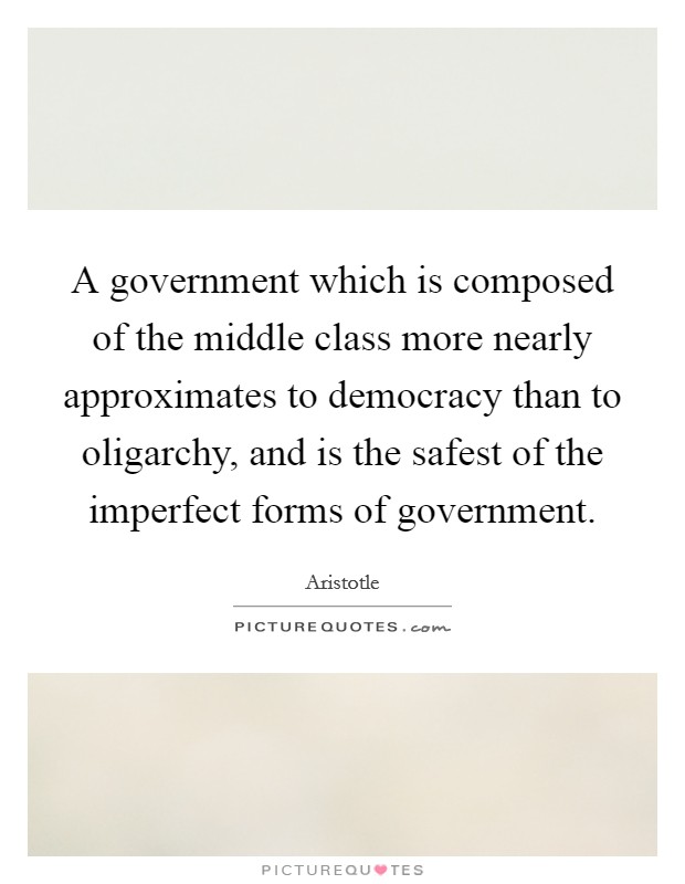 A government which is composed of the middle class more nearly approximates to democracy than to oligarchy, and is the safest of the imperfect forms of government. Picture Quote #1
