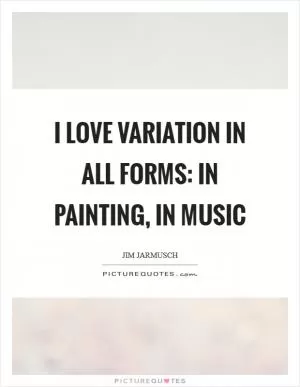 I love variation in all forms: in painting, in music Picture Quote #1