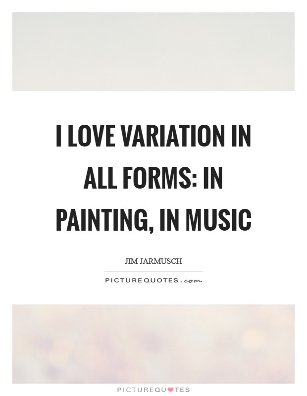 I love variation in all forms: in painting, in music Picture Quote #1