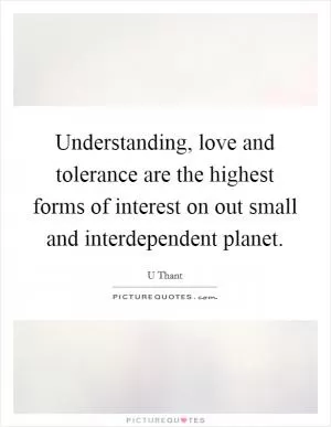 Understanding, love and tolerance are the highest forms of interest on out small and interdependent planet Picture Quote #1